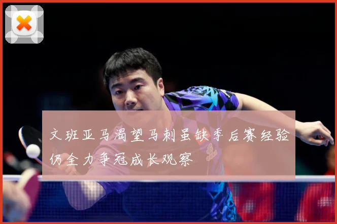 文班亚马渴望马刺虽缺季后赛经验仍全力争冠成长观察