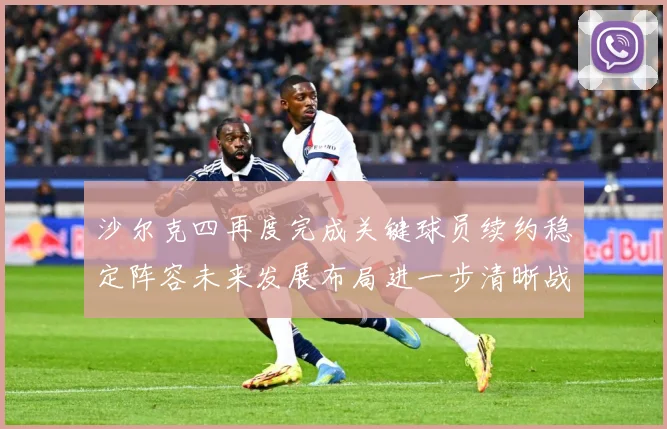 沙尔克四再度完成关键球员续约稳定阵容未来发展布局进一步清晰战术观察
