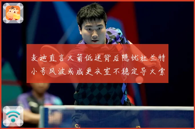 麦迪直言火箭低迷背后隐忧杜兰特小号风波或成更衣室不稳定导火索赛场复盘