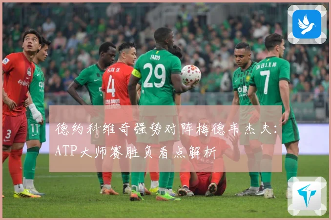 德约科维奇强势对阵梅德韦杰夫：ATP大师赛胜负看点解析