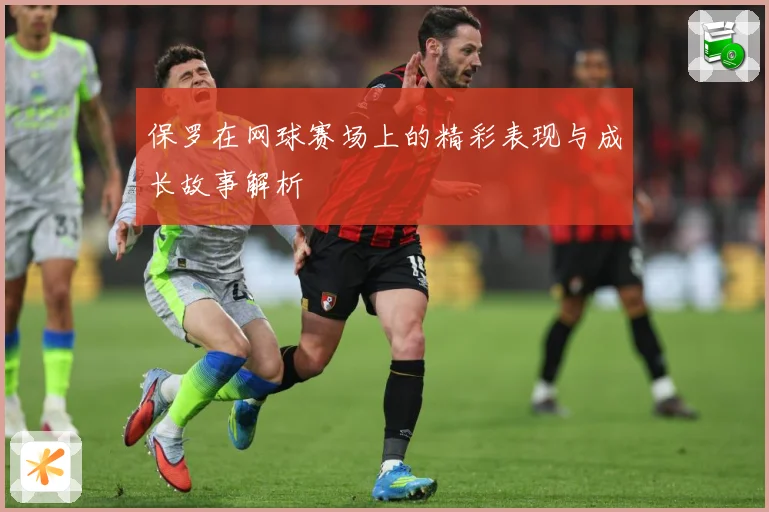 保罗在网球赛场上的精彩表现与成长故事解析
