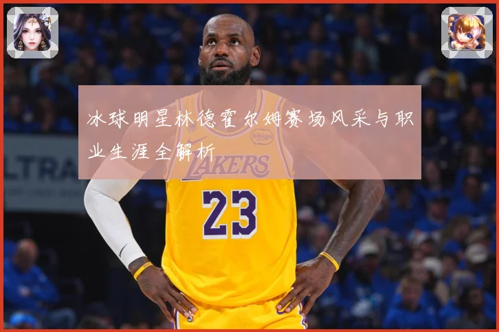 冰球明星林德霍尔姆赛场风采与职业生涯全解析