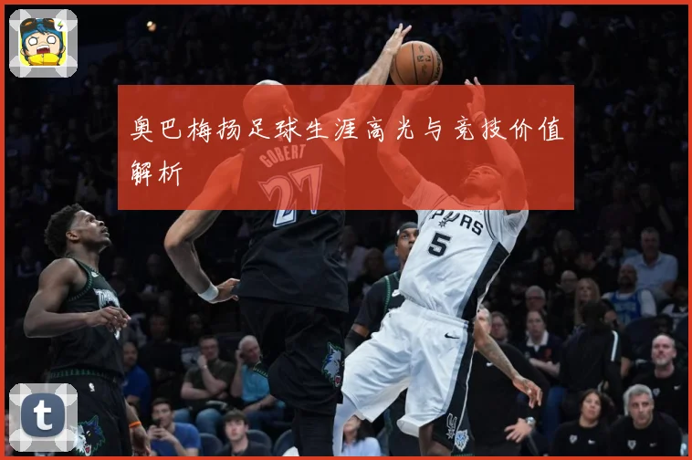 奥巴梅扬足球生涯高光与竞技价值解析