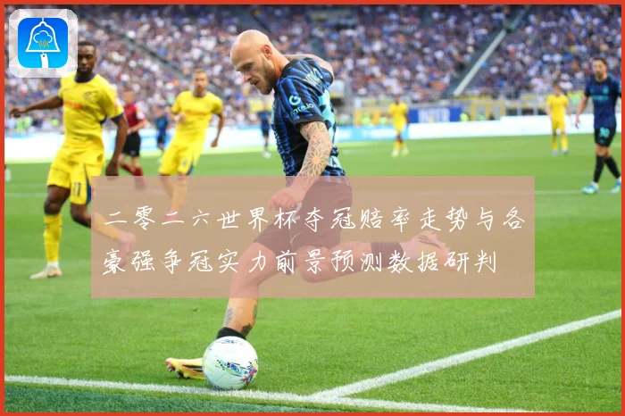 二零二六世界杯夺冠赔率走势与各豪强争冠实力前景预测数据研判