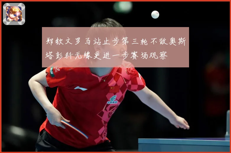 郑钦文罗马站止步第三轮不敌奥斯塔彭科无缘更进一步赛场观察