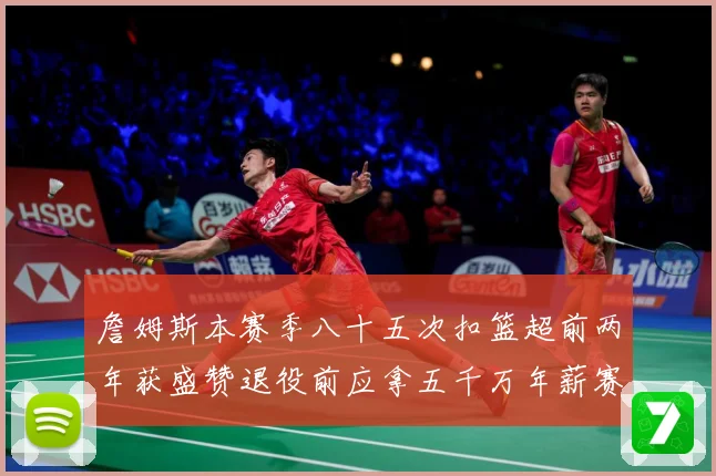 詹姆斯本赛季八十五次扣篮超前两年获盛赞退役前应拿五千万年薪赛场复盘