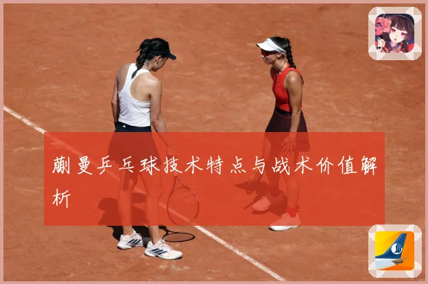 蒯曼乒乓球技术特点与战术价值解析