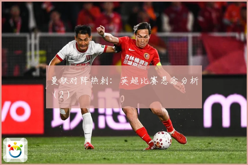 曼联对阵热刺：英超比赛悬念分析（2）