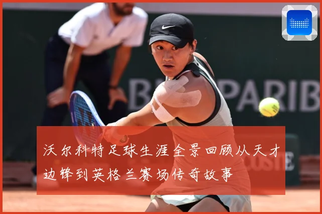 沃尔科特足球生涯全景回顾从天才边锋到英格兰赛场传奇故事