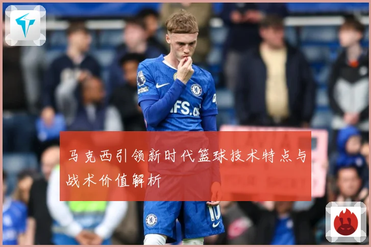 马克西引领新时代篮球技术特点与战术价值解析