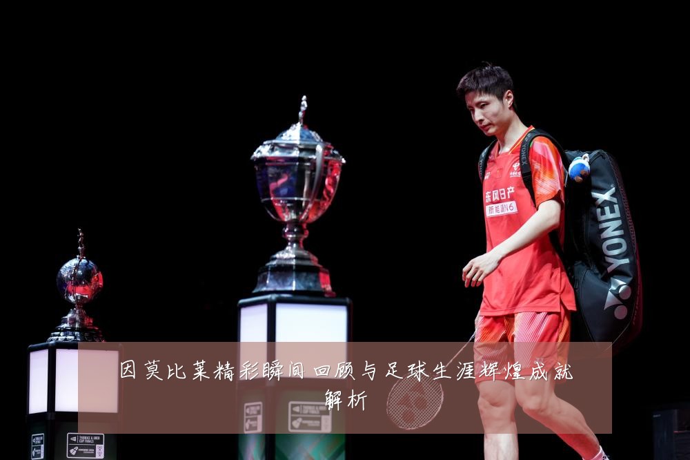 因莫比莱精彩瞬间回顾与足球生涯辉煌成就解析