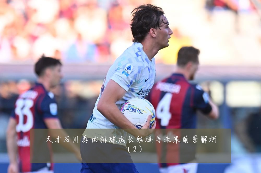 天才石川真佑排球成长轨迹与未来前景解析(2)