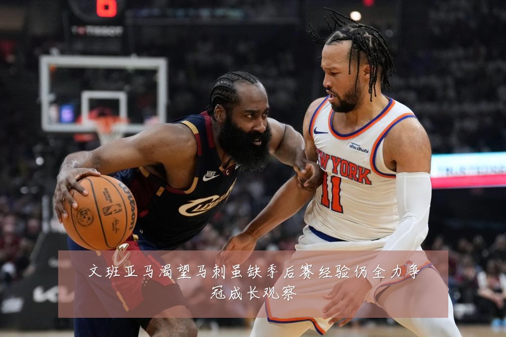 文班亚马渴望马刺虽缺季后赛经验仍全力争冠成长观察