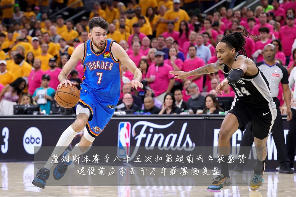 詹姆斯本赛季八十五次扣篮超前两年获盛赞退役前应拿五千万年薪赛场复盘