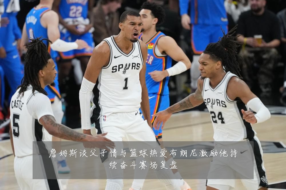 詹姆斯谈父子情与篮球热爱布朗尼激励他持续奋斗赛场复盘