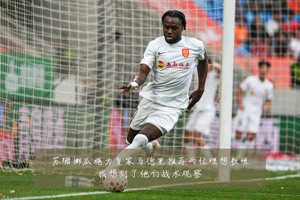 苏珊娜瓜施为皇家马德里推荐两位理想教练我想到了他们战术观察