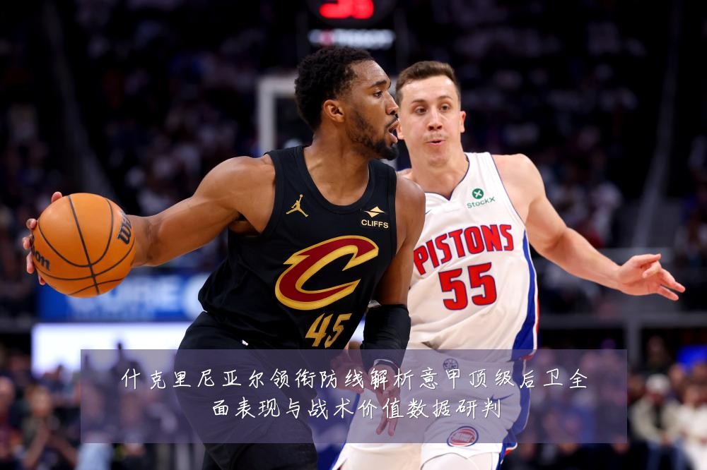 什克里尼亚尔领衔防线解析意甲顶级后卫全面表现与战术价值数据研判