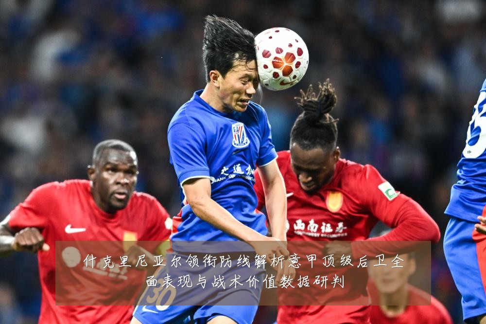 什克里尼亚尔领衔防线解析意甲顶级后卫全面表现与战术价值数据研判